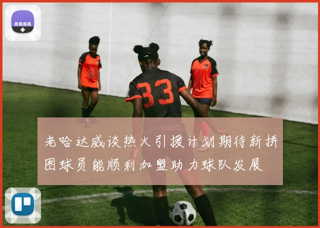 老哈达威谈热火引援计划期待新拼图球员能顺利加盟助力球队发展