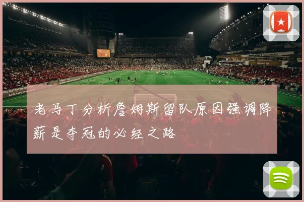 老马丁分析詹姆斯留队原因强调降薪是夺冠的必经之路