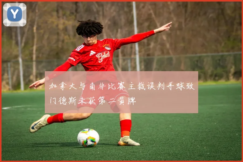 加拿大与南非比赛主裁误判手球致门德斯未获第二黄牌