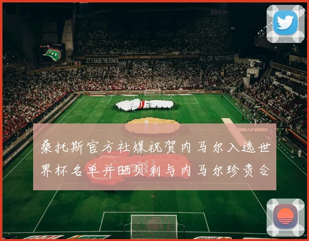 桑托斯官方社媒祝贺内马尔入选世界杯名单并晒贝利与内马尔珍贵合影