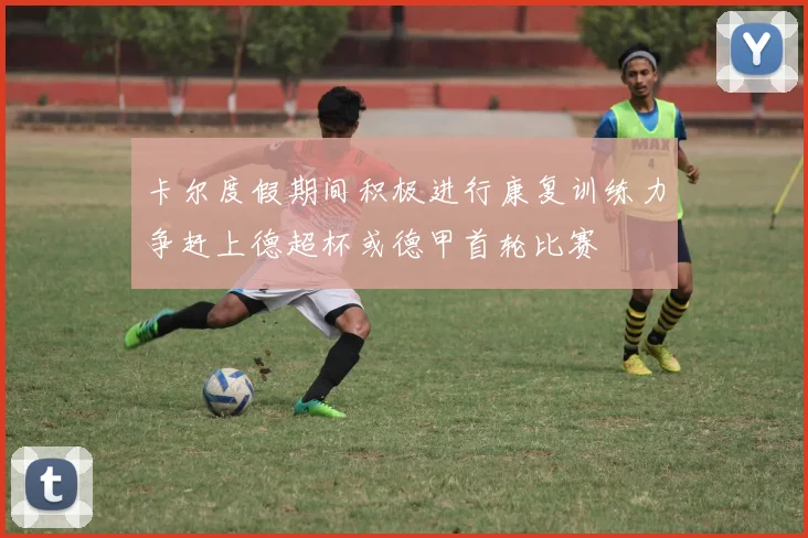 卡尔度假期间积极进行康复训练力争赶上德超杯或德甲首轮比赛