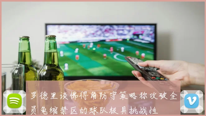 罗德里谈佛得角防守策略称攻破全员龟缩禁区的球队极具挑战性