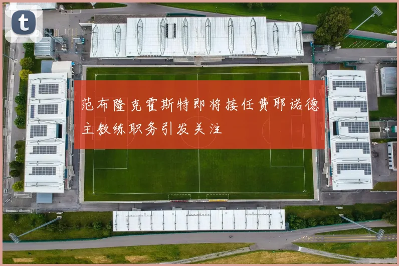 范布隆克霍斯特即将接任费耶诺德主教练职务引发关注
