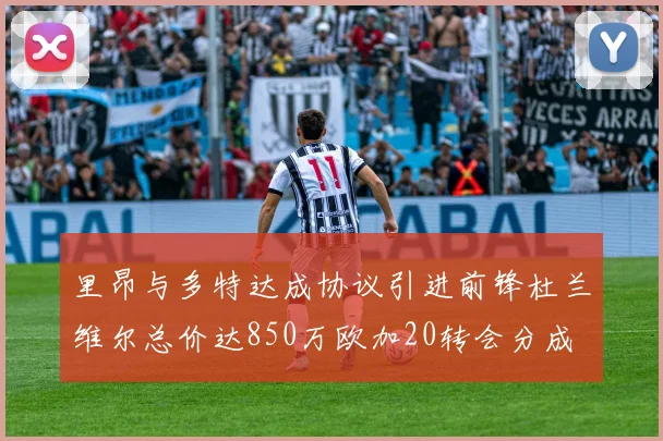 里昂与多特达成协议引进前锋杜兰维尔总价达850万欧加20转会分成