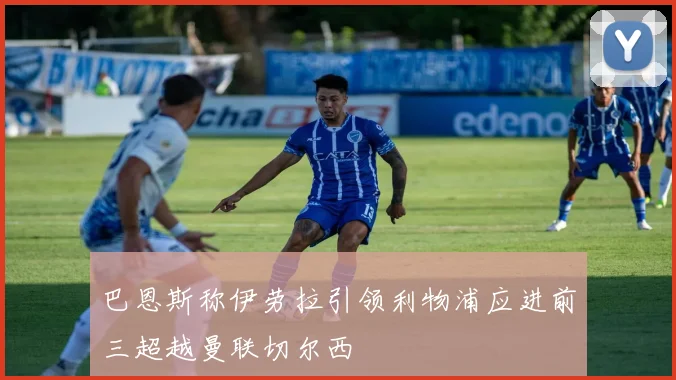 巴恩斯称伊劳拉引领利物浦应进前三超越曼联切尔西
