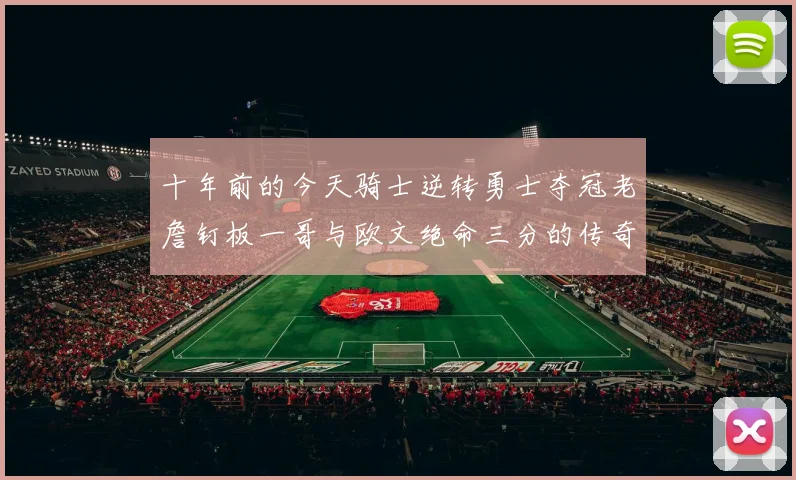 十年前的今天骑士逆转勇士夺冠老詹钉板一哥与欧文绝命三分的传奇时刻
