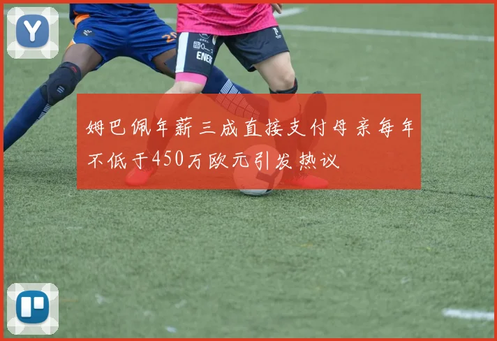 姆巴佩年薪三成直接支付母亲每年不低于450万欧元引发热议
