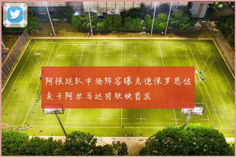阿根廷队中场阵容曝光德保罗恩佐麦卡阿尔马达将联袂首发