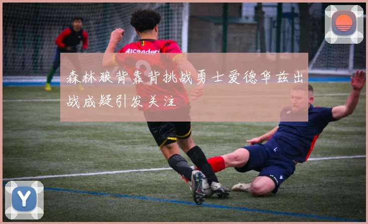 森林狼背靠背挑战勇士爱德华兹出战成疑引发关注