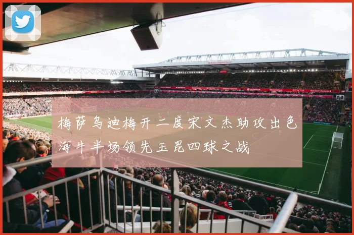 梅萨乌迪梅开二度宋文杰助攻出色海牛半场领先玉昆四球之战