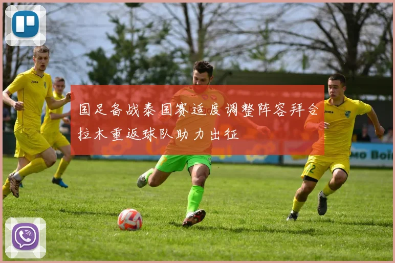 国足备战泰国赛适度调整阵容拜合拉木重返球队助力出征