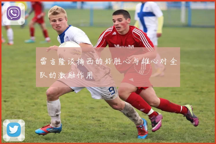 雷吉隆谈梅西的好胜心与雄心对全队的激励作用