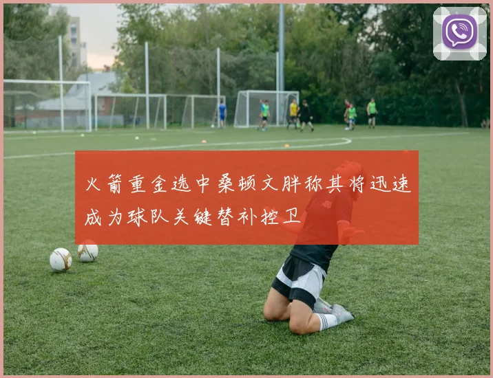 火箭重金选中桑顿文胖称其将迅速成为球队关键替补控卫