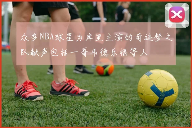 众多NBA球星为库里主演的奇迹梦之队献声包括一哥韦德乐福等人