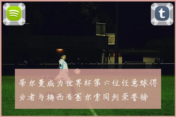 蒂尔曼成为世界杯第六位任意球得分者与梅西洛塞尔索同列荣誉榜