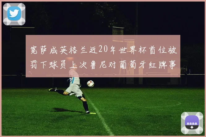 宽萨成英格兰近20年世界杯首位被罚下球员上次鲁尼对葡萄牙红牌事件回顾