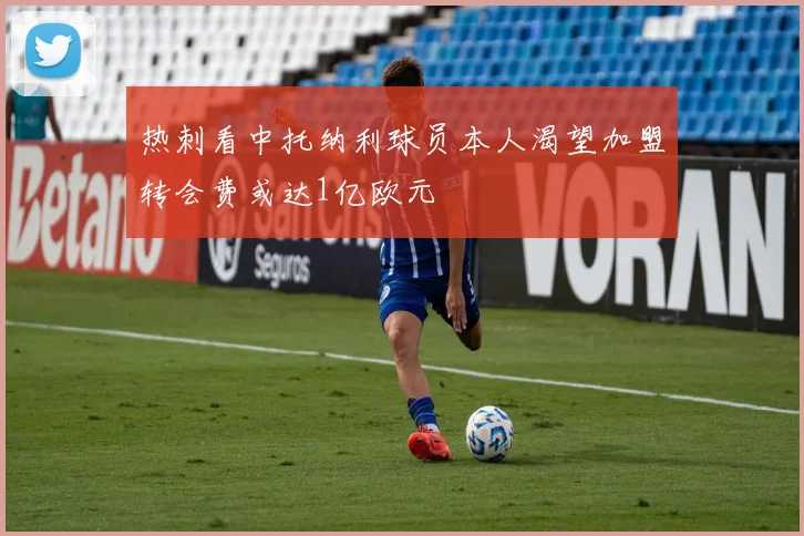 热刺看中托纳利球员本人渴望加盟转会费或达1亿欧元