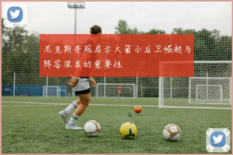 尼克斯夺冠启示火箭小后卫崛起与阵容深度的重要性