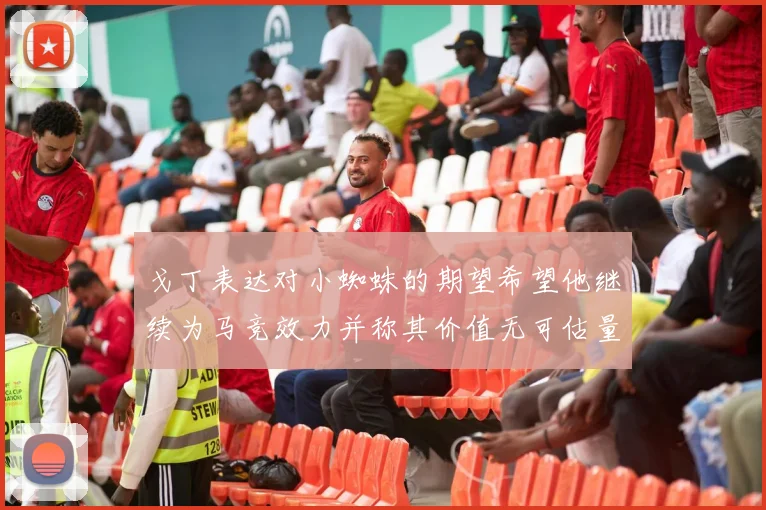 戈丁表达对小蜘蛛的期望希望他继续为马竞效力并称其价值无可估量
