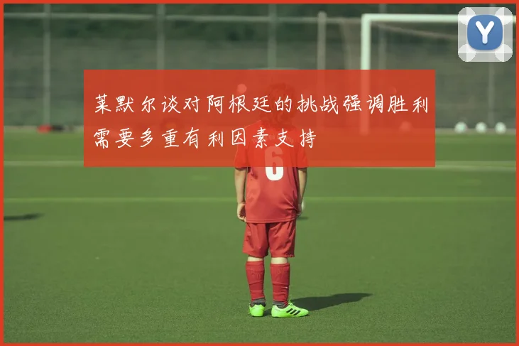 莱默尔谈对阿根廷的挑战强调胜利需要多重有利因素支持