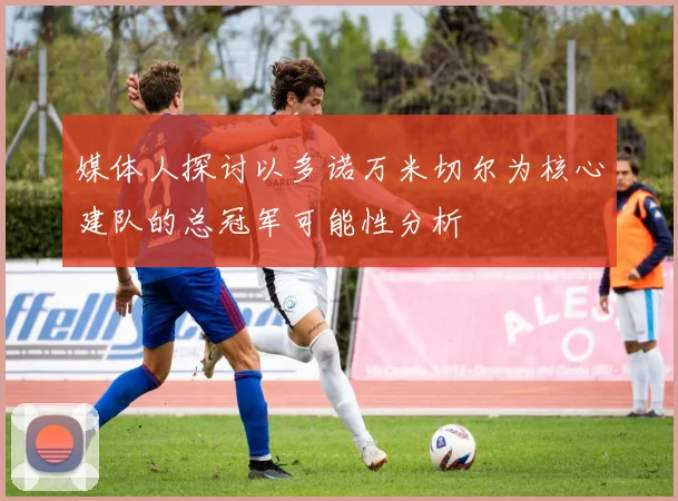 媒体人探讨以多诺万米切尔为核心建队的总冠军可能性分析
